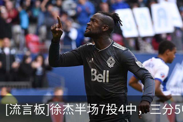 [流言板]徐杰半场7投4中，三分5中3得到13分1篮板3助攻1抢断